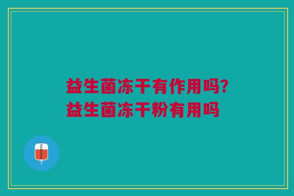 益生菌冻干有作用吗?益生菌冻干粉有用吗 益生菌冻干有作用吗?益生菌冻干粉有用吗