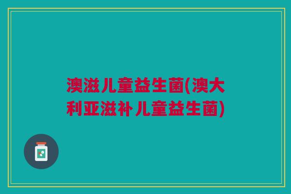 澳滋儿童益生菌(澳大利亚滋补儿童益生菌)