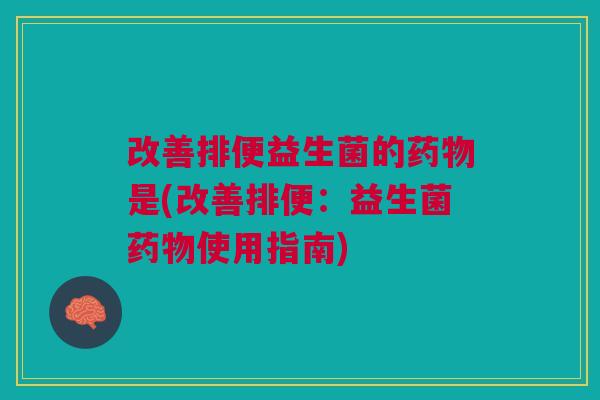 改善排便益生菌的是(改善排便:益生菌使用指南) 改善排便益生菌的是(改善排便:益生菌使用指南)