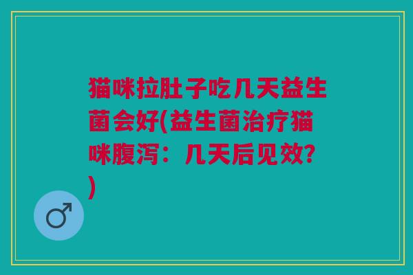 猫咪拉肚子吃几天益生菌会好(益生菌猫咪:几天后见效?) 猫咪拉肚子吃几天益生菌会好(益生菌猫咪:几天后见效?)