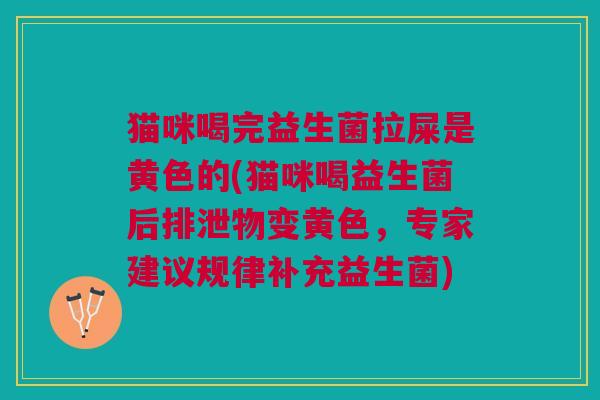 猫咪喝完益生菌拉屎是黄色的(猫咪喝益生菌后排泄物变黄色,专家建议规律补充益生菌)