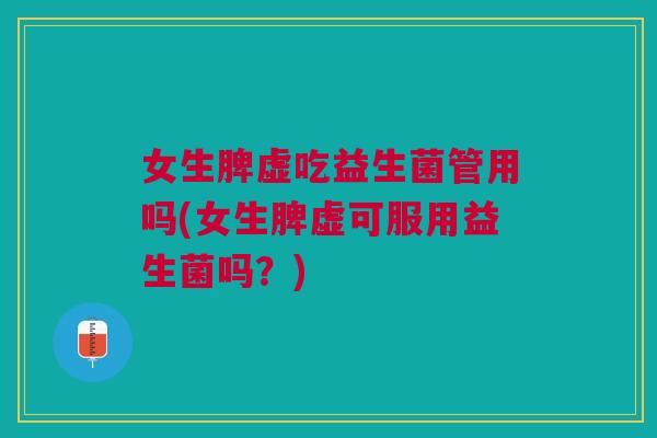 女生脾虚吃益生菌管用吗(女生脾虚可服用益生菌吗？)