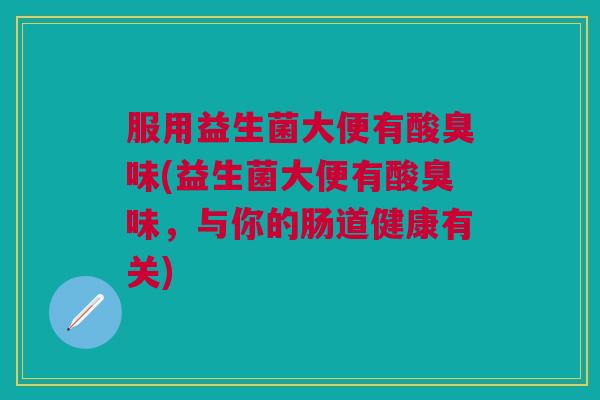 服用益生菌大便有酸臭味(益生菌大便有酸臭味,与你的肠道健康有关)