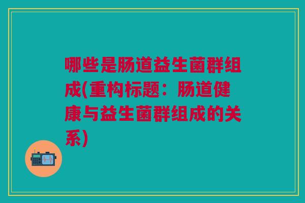 哪些是肠道益生菌群组成(重构标题:肠道健康与益生菌群组成的关系)