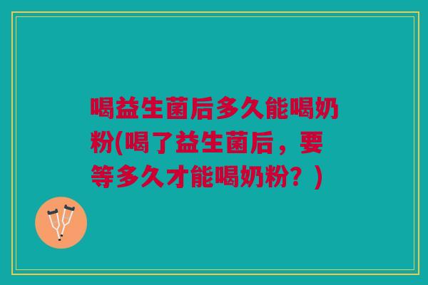喝益生菌后多久能喝奶粉(喝了益生菌后,要等多久才能喝奶粉?) 喝益生菌后多久能喝奶粉(喝了益生菌后,要等多久才能喝奶粉?)