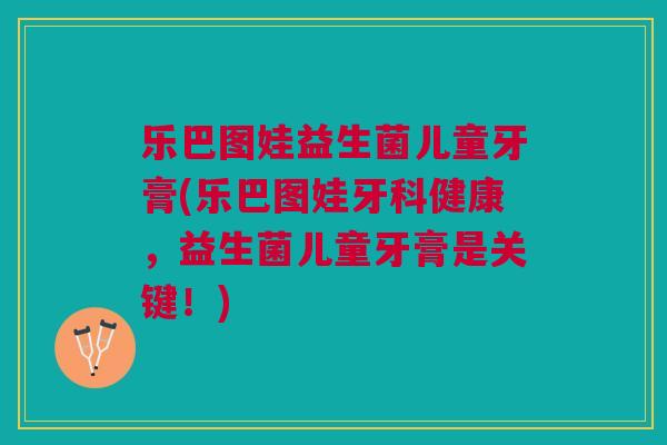 乐巴图娃益生菌儿童牙膏(乐巴图娃牙科健康,益生菌儿童牙膏是关键!) 乐巴图娃益生菌儿童牙膏(乐巴图娃牙科健康,益生菌儿童牙膏是关键!)