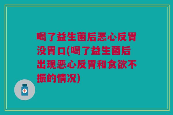 喝了益生菌后恶心反胃没胃口(喝了益生菌后出现恶心反胃和食欲不振的情况)