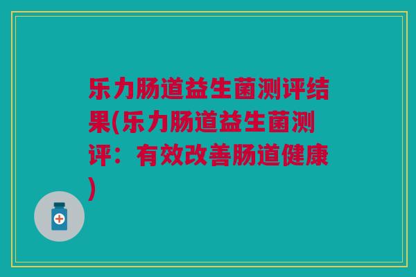 乐力肠道益生菌测评结果(乐力肠道益生菌测评:有效改善肠道健康)