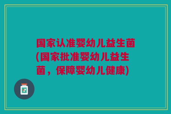 国家认准婴幼儿益生菌(国家批准婴幼儿益生菌,保障婴幼儿健康) 国家认准婴幼儿益生菌(国家批准婴幼儿益生菌,保障婴幼儿健康)