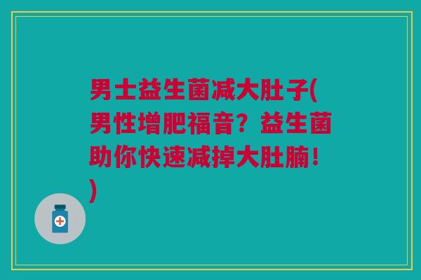 男士益生菌减大肚子(男性增肥福音?益生菌助你快速减掉大肚腩!) 男士益生菌减大肚子(男性增肥福音?益生菌助你快速减掉大肚腩!)