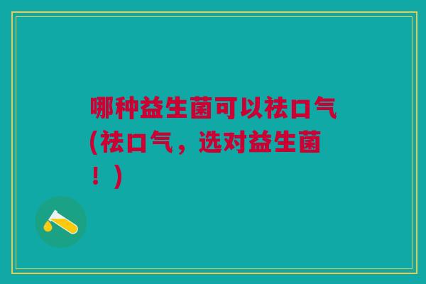 哪种益生菌可以祛口气(祛口气，选对益生菌！)