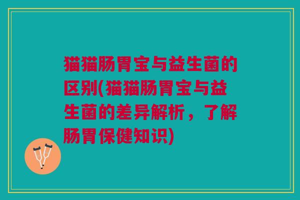 猫猫肠胃宝与益生菌的区别(猫猫肠胃宝与益生菌的差异解析,了解肠胃保健知识) 猫猫肠胃宝与益生菌的区别(猫猫肠胃宝与益生菌的差异解析,了解肠胃保健知识)