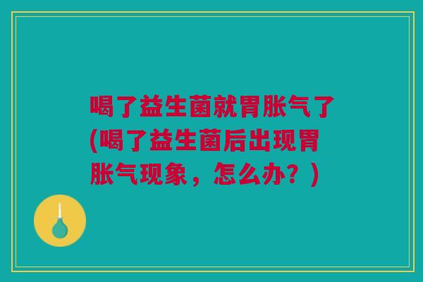 喝了益生菌就胃胀气了(喝了益生菌后出现胃胀气现象，怎么办？)