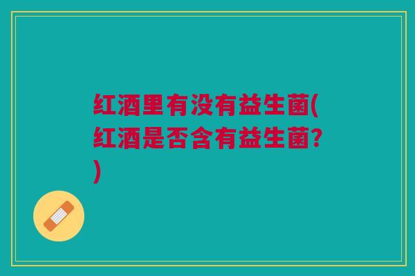 红酒里有没有益生菌(红酒是否含有益生菌?) 红酒里有没有益生菌(红酒是否含有益生菌?)