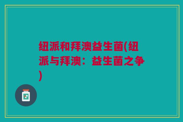 纽派和拜澳益生菌(纽派与拜澳:益生菌之争)