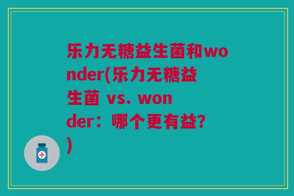 乐力无糖益生菌和wonder(乐力无糖益生菌 vs. wonder:哪个更有益?)