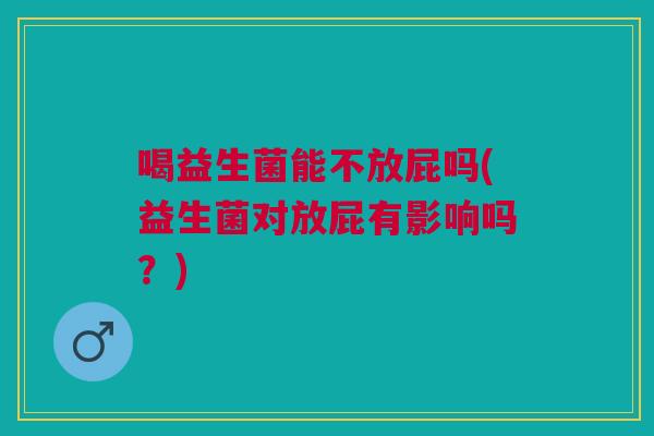 喝益生菌能不放屁吗(益生菌对放屁有影响吗?)