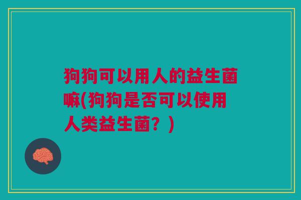 狗狗可以用人的益生菌嘛(狗狗是否可以使用人类益生菌?)