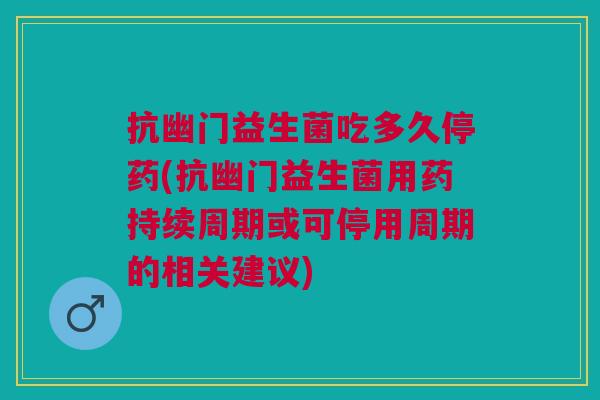 抗幽门益生菌吃多久停药(抗幽门益生菌用药持续周期或可停用周期的相关建议)
