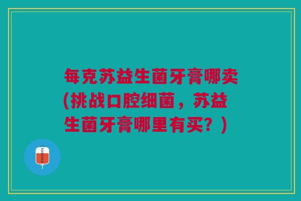 每克苏益生菌牙膏哪卖(挑战口腔细菌,苏益生菌牙膏哪里有买?)