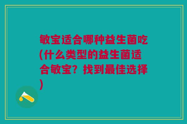 敏宝适合哪种益生菌吃(什么类型的益生菌适合敏宝?找到佳选择) 敏宝适合哪种益生菌吃(什么类型的益生菌适合敏宝?找到佳选择)