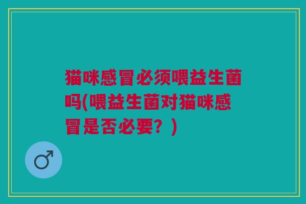猫咪感冒必须喂益生菌吗(喂益生菌对猫咪感冒是否必要?)