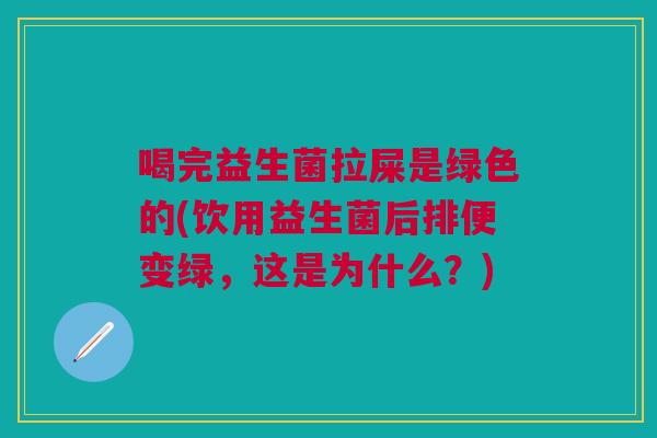 喝完益生菌拉屎是绿色的(饮用益生菌后排便变绿，这是为什么？)