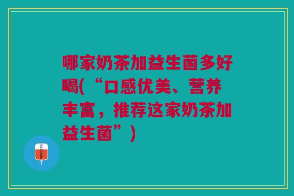 哪家奶茶加益生菌多好喝(“口感优美、营养丰富,推荐这家奶茶加益生菌”) 哪家奶茶加益生菌多好喝(“口感优美、营养丰富,推荐这家奶茶加益生菌”)