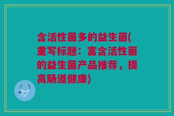 含活性菌多的益生菌(重写标题:富含活性菌的益生菌产品推荐,提高肠道健康) 含活性菌多的益生菌(重写标题:富含活性菌的益生菌产品推荐,提高肠道健康)