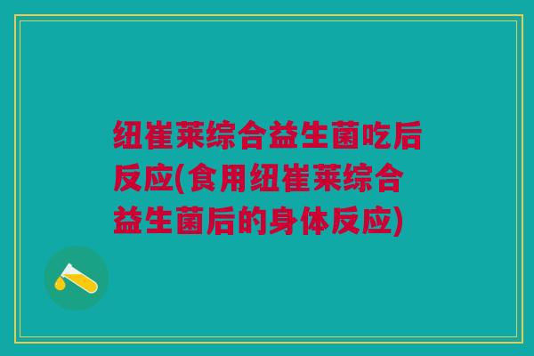 纽崔莱综合益生菌吃后反应(食用纽崔莱综合益生菌后的身体反应)
