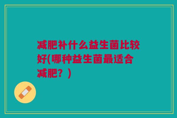 减肥补什么益生菌比较好(哪种益生菌最适合减肥?)