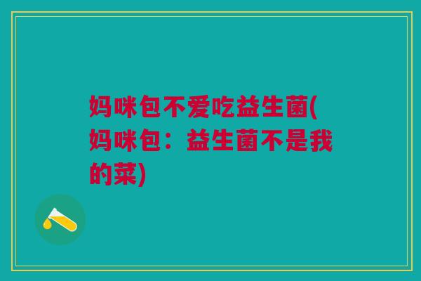 妈咪包不爱吃益生菌(妈咪包:益生菌不是我的菜)