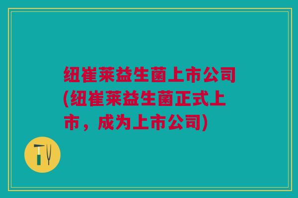 纽崔莱益生菌上市公司(纽崔莱益生菌正式上市,成为上市公司)
