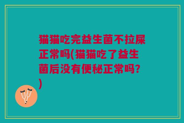 猫猫吃完益生菌不拉屎正常吗(猫猫吃了益生菌后没有便秘正常吗?)