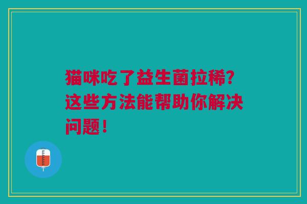 猫咪吃了益生菌拉稀?这些方法能帮助你解决问题! 猫咪吃了益生菌拉稀?这些方法能帮助你解决问题!