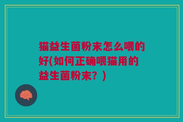 猫益生菌粉末怎么喂的好(如何正确喂猫用的益生菌粉末?)