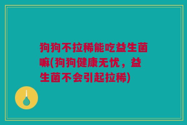 狗狗不拉稀能吃益生菌嘛(狗狗健康无忧,益生菌不会引起拉稀) 狗狗不拉稀能吃益生菌嘛(狗狗健康无忧,益生菌不会引起拉稀)