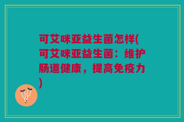 可艾咪亚益生菌怎样(可艾咪亚益生菌:维护肠道健康,提高免疫力)