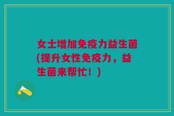女士增加免疫力益生菌(提升女性免疫力,益生菌来帮忙!)