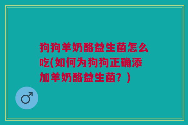 狗狗羊奶酪益生菌怎么吃(如何为狗狗正确添加羊奶酪益生菌?) 狗狗羊奶酪益生菌怎么吃(如何为狗狗正确添加羊奶酪益生菌?)