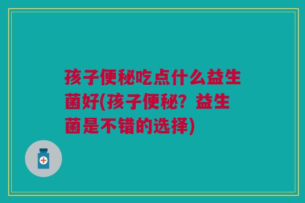 孩子便秘吃点什么益生菌好(孩子便秘?益生菌是不错的选择)