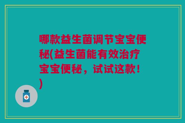 哪款益生菌调节宝宝(益生菌能有效宝宝,试试这款!) 哪款益生菌调节宝宝(益生菌能有效宝宝,试试这款!)