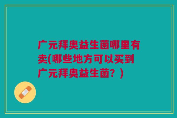 广元拜奥益生菌哪里有卖(哪些地方可以买到广元拜奥益生菌?)