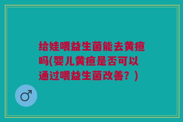 给娃喂益生菌能去黄疸吗(婴儿黄疸是否可以通过喂益生菌改善?) 给娃喂益生菌能去黄疸吗(婴儿黄疸是否可以通过喂益生菌改善?)