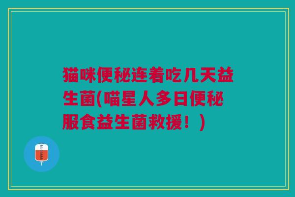 猫咪连着吃几天益生菌(喵星人多日服食益生菌救援!) 猫咪连着吃几天益生菌(喵星人多日服食益生菌救援!)