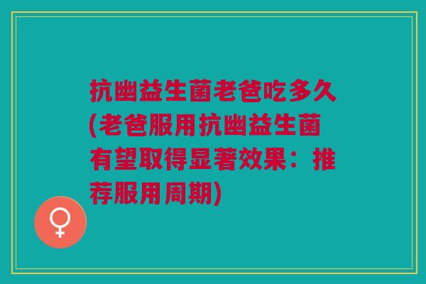 抗幽益生菌老爸吃多久(老爸服用抗幽益生菌有望取得显著效果:推荐服用周期) 抗幽益生菌老爸吃多久(老爸服用抗幽益生菌有望取得显著效果:推荐服用周期)