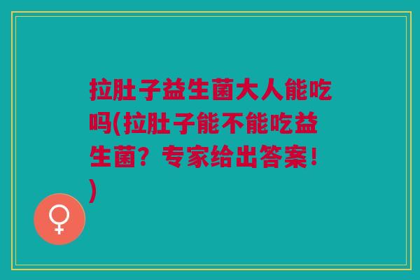 拉肚子益生菌大人能吃吗(拉肚子能不能吃益生菌?专家给出答案!)