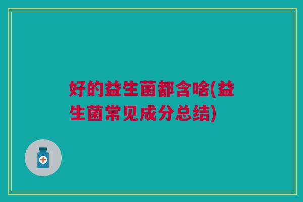 好的益生菌都含啥(益生菌常见成分总结)