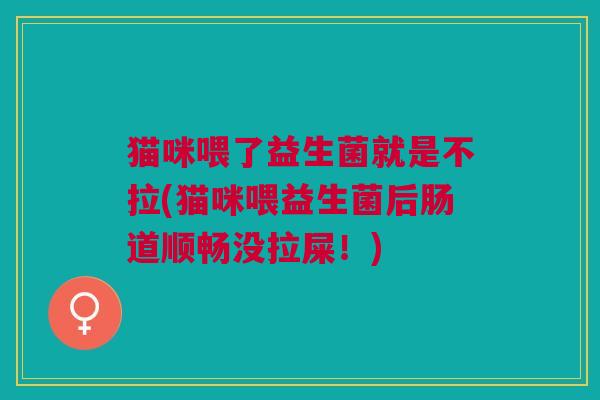 猫咪喂了益生菌就是不拉(猫咪喂益生菌后肠道顺畅没拉屎!) 猫咪喂了益生菌就是不拉(猫咪喂益生菌后肠道顺畅没拉屎!)