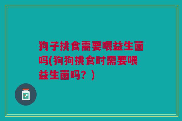 狗子挑食需要喂益生菌吗(狗狗挑食时需要喂益生菌吗?) 狗子挑食需要喂益生菌吗(狗狗挑食时需要喂益生菌吗?)